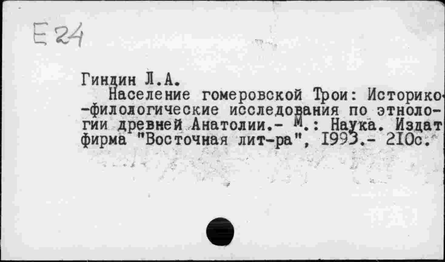 ﻿Гиндин Л.А.
Население гомеровской Трои: Историке, -филологические исследования по этнологии древней Анатолии.- : Наука. Изцат фирма "Восточная лит-ра", 1993.- 210с.